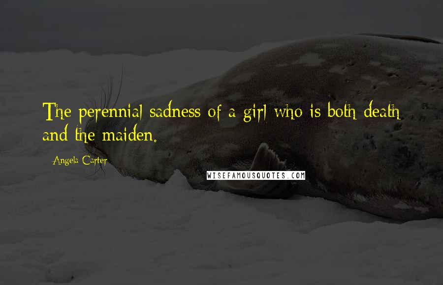 Angela Carter Quotes: The perennial sadness of a girl who is both death and the maiden.