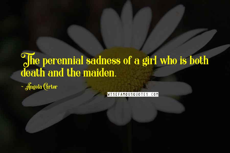 Angela Carter Quotes: The perennial sadness of a girl who is both death and the maiden.