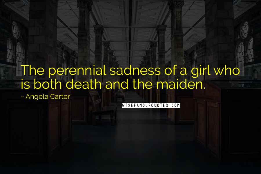 Angela Carter Quotes: The perennial sadness of a girl who is both death and the maiden.