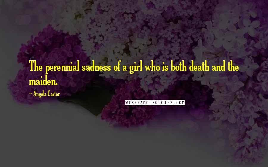 Angela Carter Quotes: The perennial sadness of a girl who is both death and the maiden.