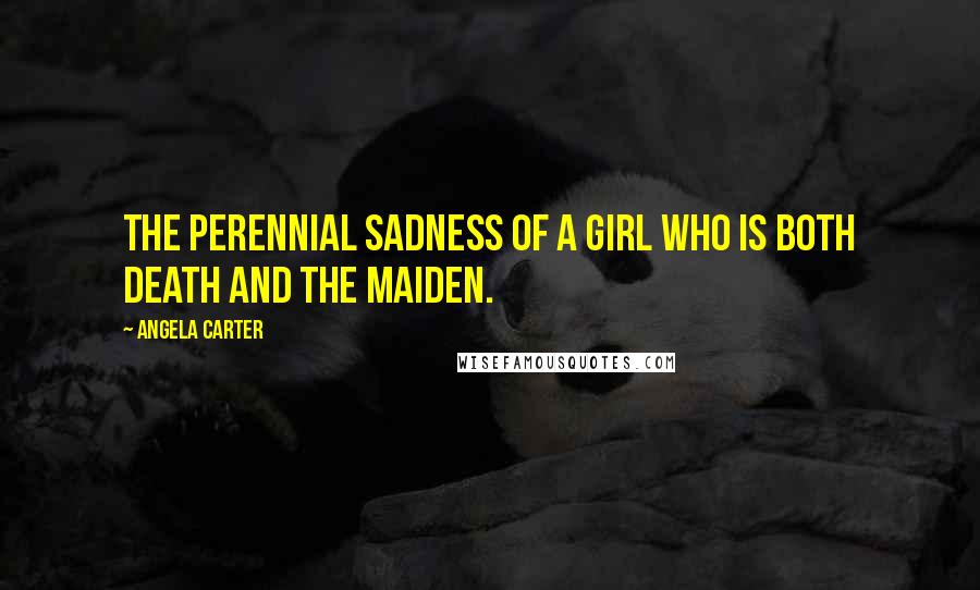 Angela Carter Quotes: The perennial sadness of a girl who is both death and the maiden.