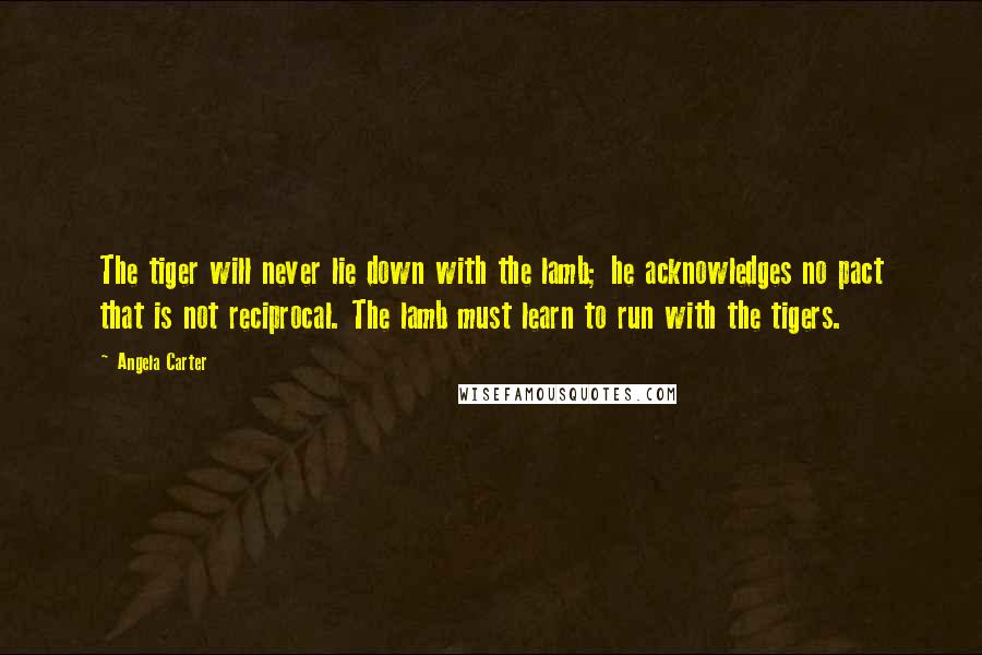 Angela Carter Quotes: The tiger will never lie down with the lamb; he acknowledges no pact that is not reciprocal. The lamb must learn to run with the tigers.