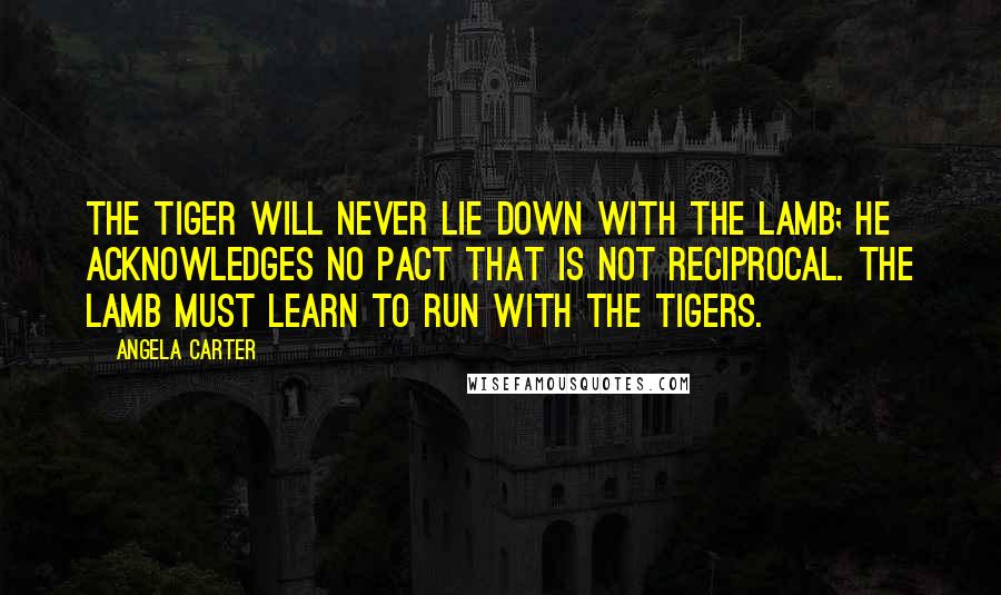 Angela Carter Quotes: The tiger will never lie down with the lamb; he acknowledges no pact that is not reciprocal. The lamb must learn to run with the tigers.