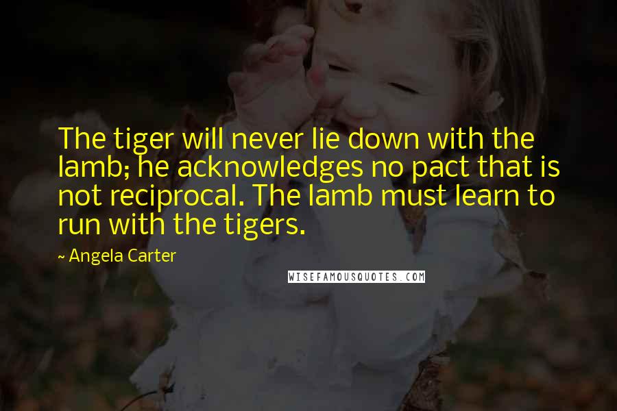 Angela Carter Quotes: The tiger will never lie down with the lamb; he acknowledges no pact that is not reciprocal. The lamb must learn to run with the tigers.