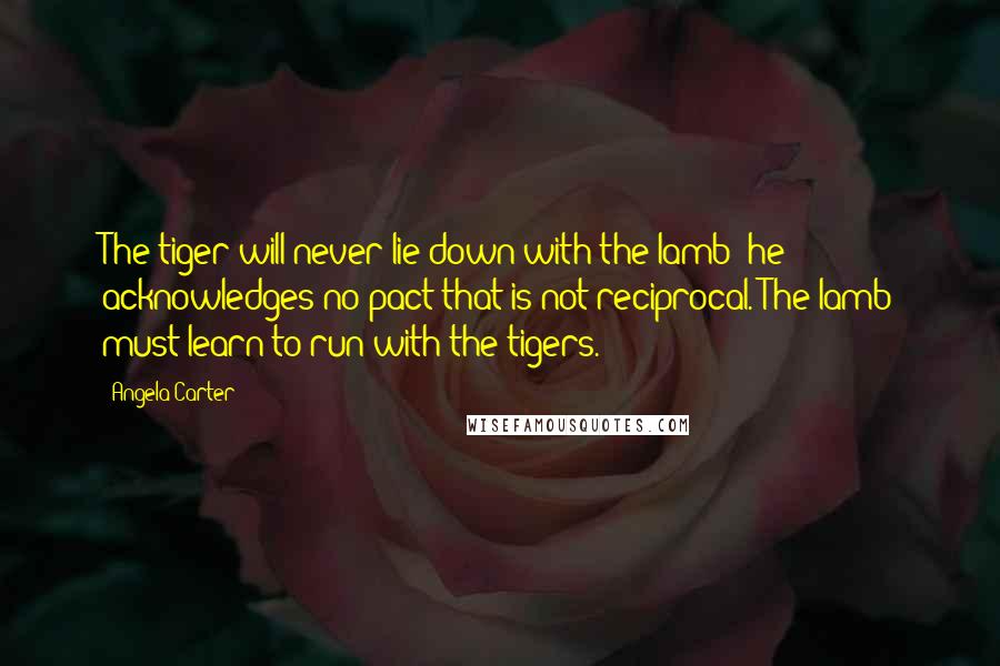Angela Carter Quotes: The tiger will never lie down with the lamb; he acknowledges no pact that is not reciprocal. The lamb must learn to run with the tigers.