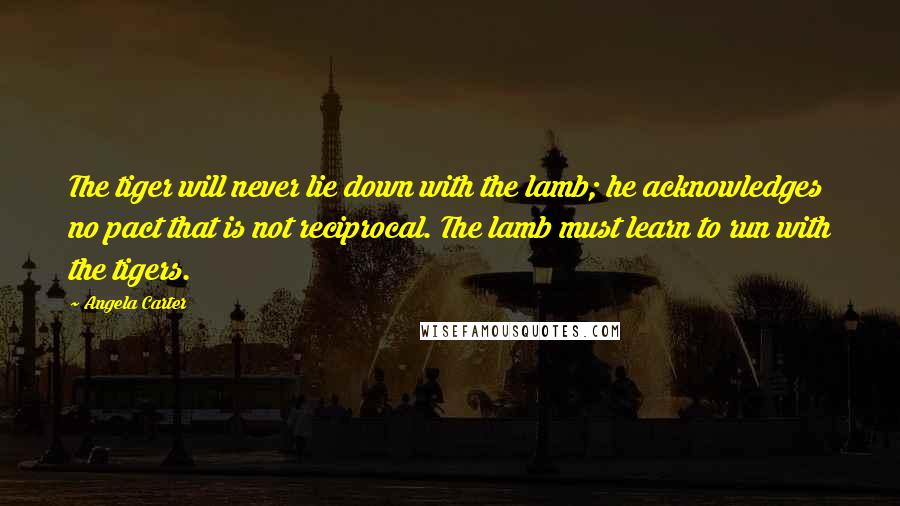 Angela Carter Quotes: The tiger will never lie down with the lamb; he acknowledges no pact that is not reciprocal. The lamb must learn to run with the tigers.