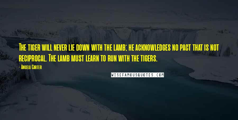 Angela Carter Quotes: The tiger will never lie down with the lamb; he acknowledges no pact that is not reciprocal. The lamb must learn to run with the tigers.