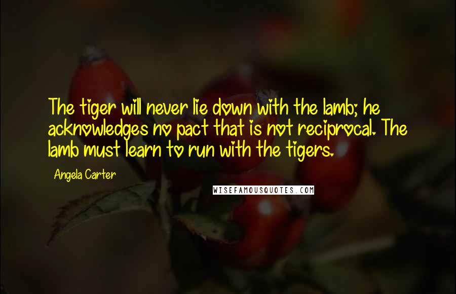 Angela Carter Quotes: The tiger will never lie down with the lamb; he acknowledges no pact that is not reciprocal. The lamb must learn to run with the tigers.