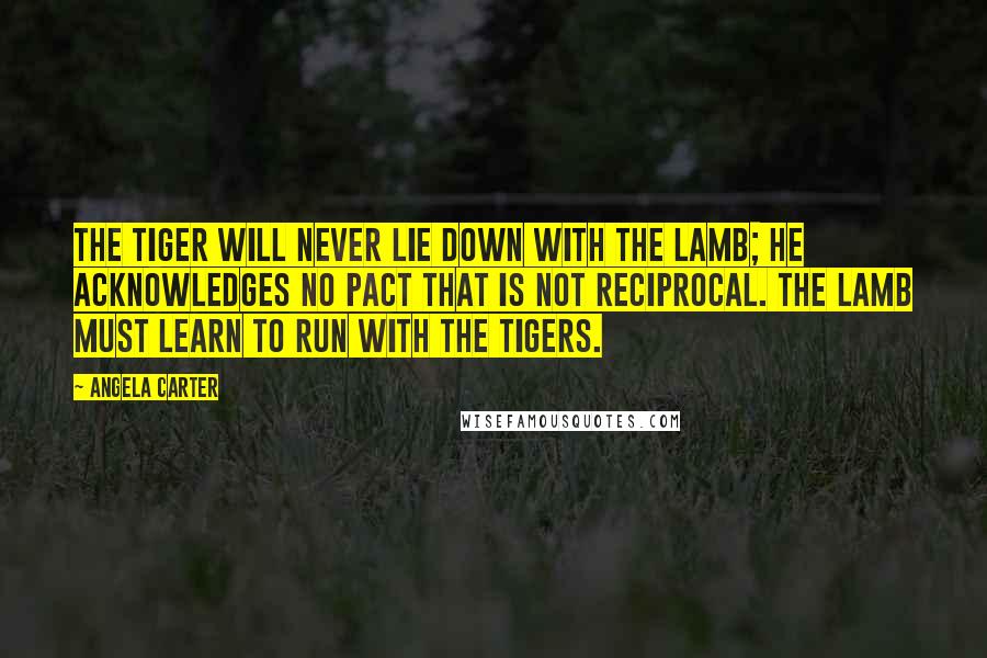 Angela Carter Quotes: The tiger will never lie down with the lamb; he acknowledges no pact that is not reciprocal. The lamb must learn to run with the tigers.