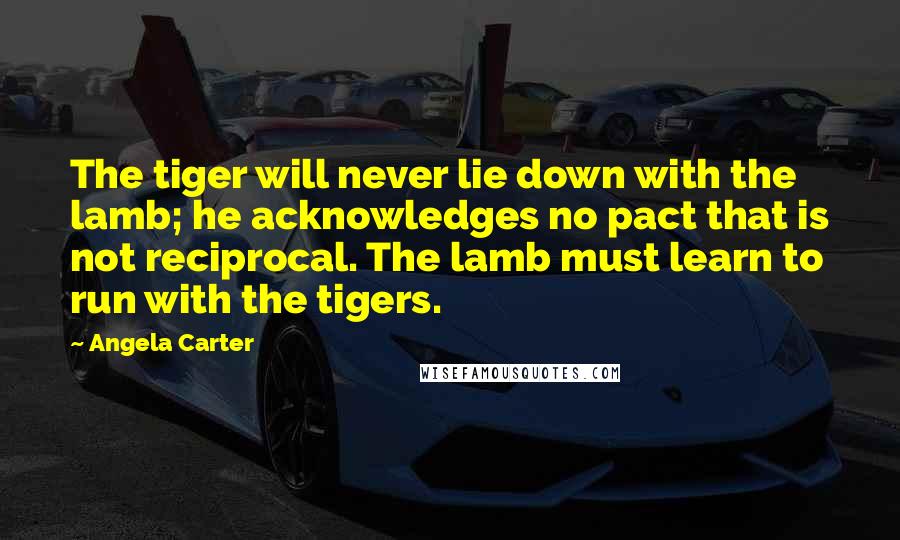 Angela Carter Quotes: The tiger will never lie down with the lamb; he acknowledges no pact that is not reciprocal. The lamb must learn to run with the tigers.
