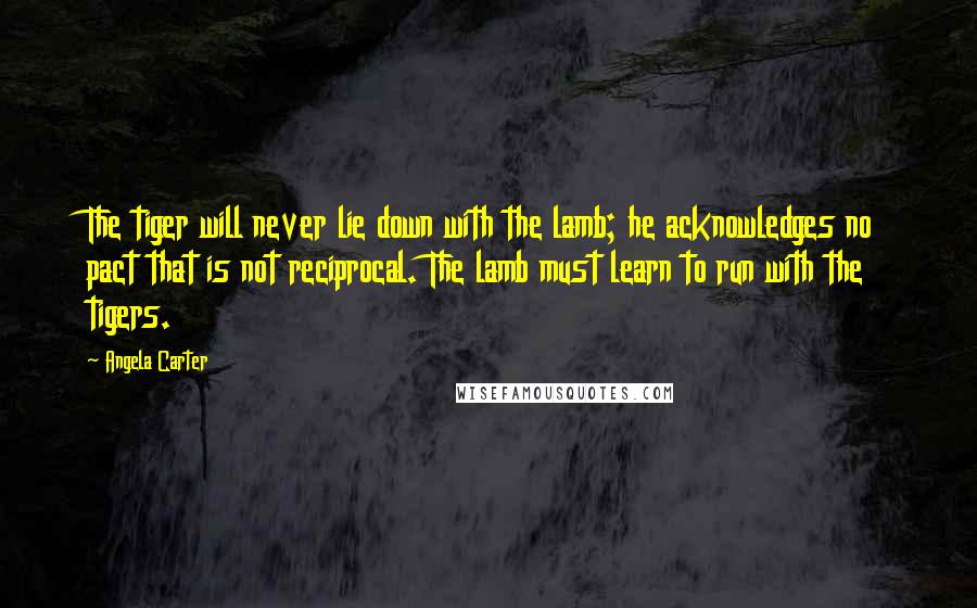 Angela Carter Quotes: The tiger will never lie down with the lamb; he acknowledges no pact that is not reciprocal. The lamb must learn to run with the tigers.