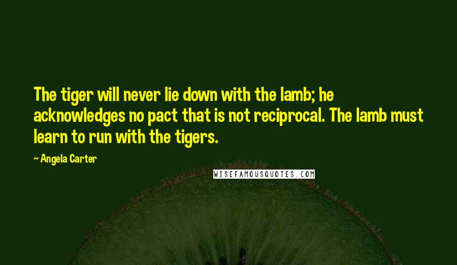 Angela Carter Quotes: The tiger will never lie down with the lamb; he acknowledges no pact that is not reciprocal. The lamb must learn to run with the tigers.