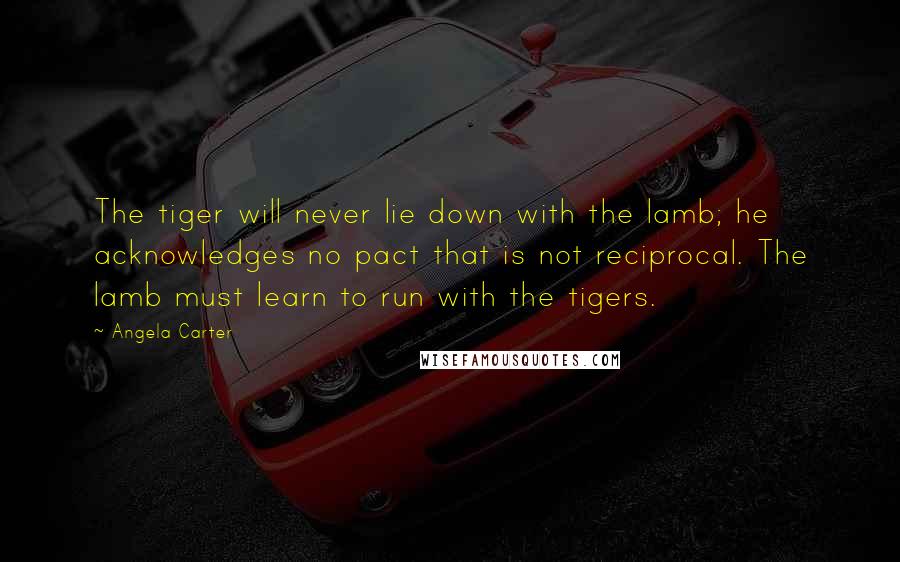 Angela Carter Quotes: The tiger will never lie down with the lamb; he acknowledges no pact that is not reciprocal. The lamb must learn to run with the tigers.