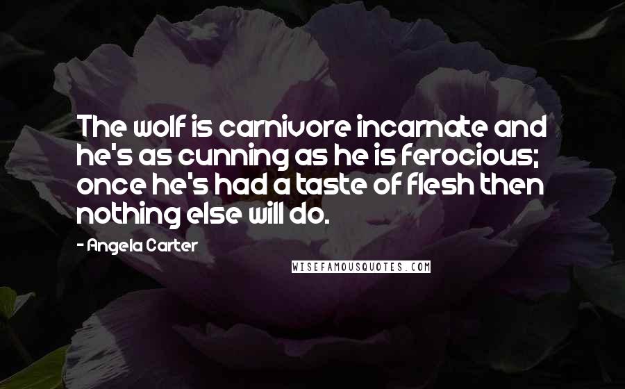 Angela Carter Quotes: The wolf is carnivore incarnate and he's as cunning as he is ferocious; once he's had a taste of flesh then nothing else will do.