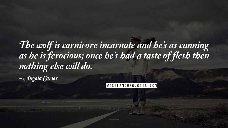 Angela Carter Quotes: The wolf is carnivore incarnate and he's as cunning as he is ferocious; once he's had a taste of flesh then nothing else will do.