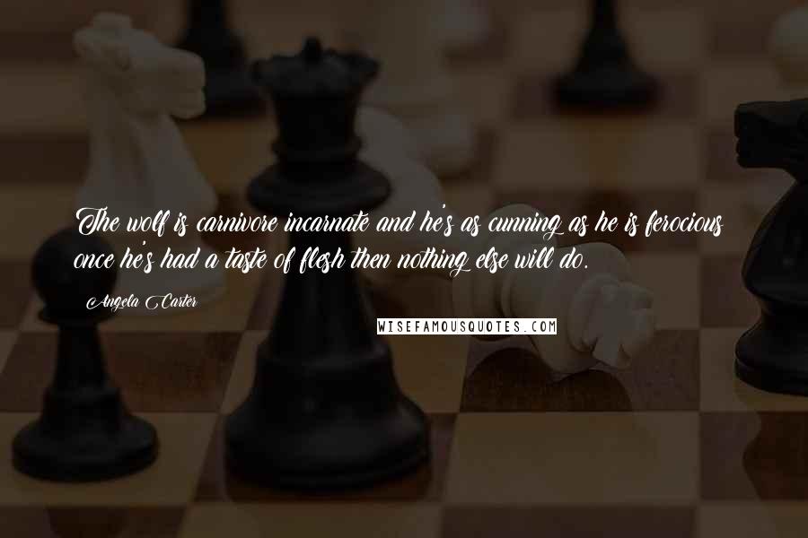 Angela Carter Quotes: The wolf is carnivore incarnate and he's as cunning as he is ferocious; once he's had a taste of flesh then nothing else will do.