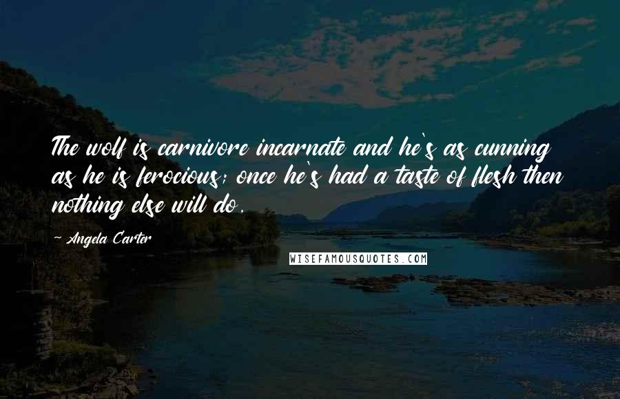 Angela Carter Quotes: The wolf is carnivore incarnate and he's as cunning as he is ferocious; once he's had a taste of flesh then nothing else will do.