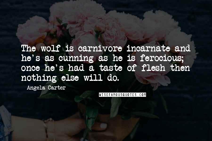 Angela Carter Quotes: The wolf is carnivore incarnate and he's as cunning as he is ferocious; once he's had a taste of flesh then nothing else will do.