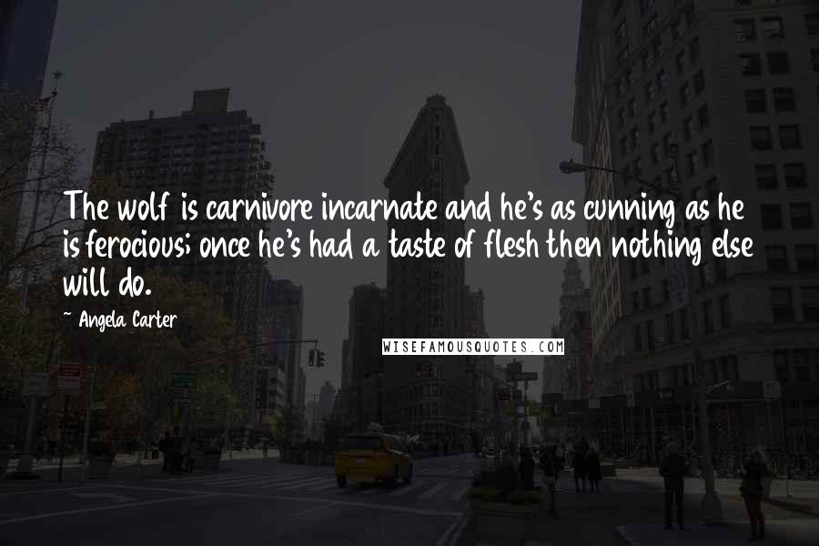 Angela Carter Quotes: The wolf is carnivore incarnate and he's as cunning as he is ferocious; once he's had a taste of flesh then nothing else will do.