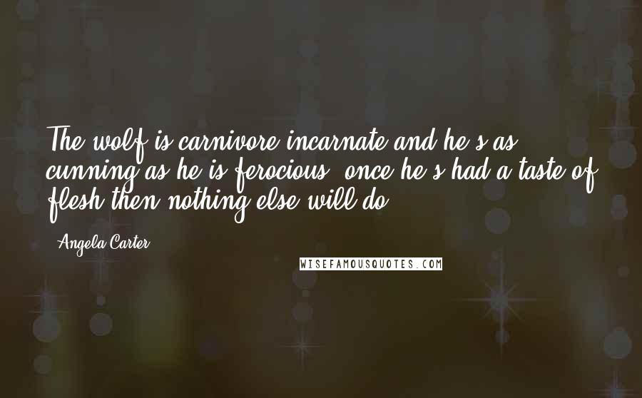 Angela Carter Quotes: The wolf is carnivore incarnate and he's as cunning as he is ferocious; once he's had a taste of flesh then nothing else will do.