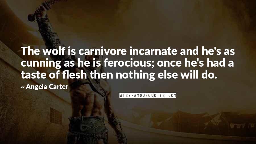 Angela Carter Quotes: The wolf is carnivore incarnate and he's as cunning as he is ferocious; once he's had a taste of flesh then nothing else will do.