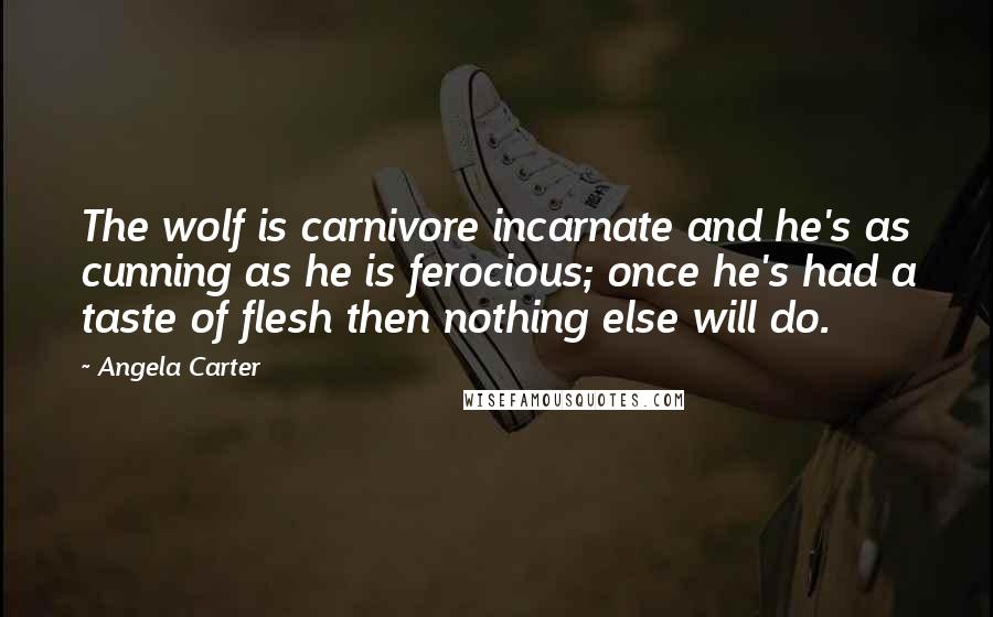 Angela Carter Quotes: The wolf is carnivore incarnate and he's as cunning as he is ferocious; once he's had a taste of flesh then nothing else will do.