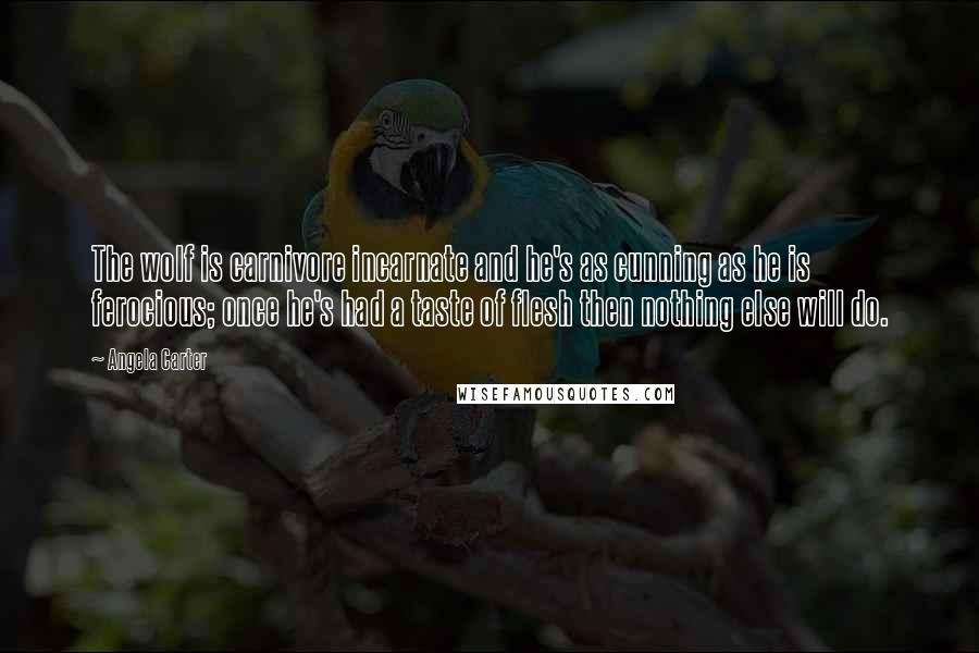 Angela Carter Quotes: The wolf is carnivore incarnate and he's as cunning as he is ferocious; once he's had a taste of flesh then nothing else will do.
