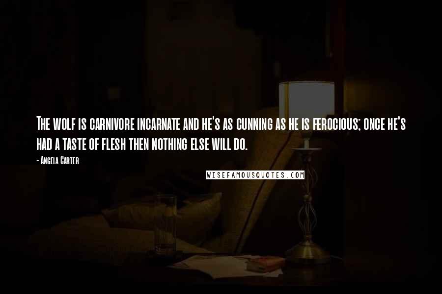 Angela Carter Quotes: The wolf is carnivore incarnate and he's as cunning as he is ferocious; once he's had a taste of flesh then nothing else will do.