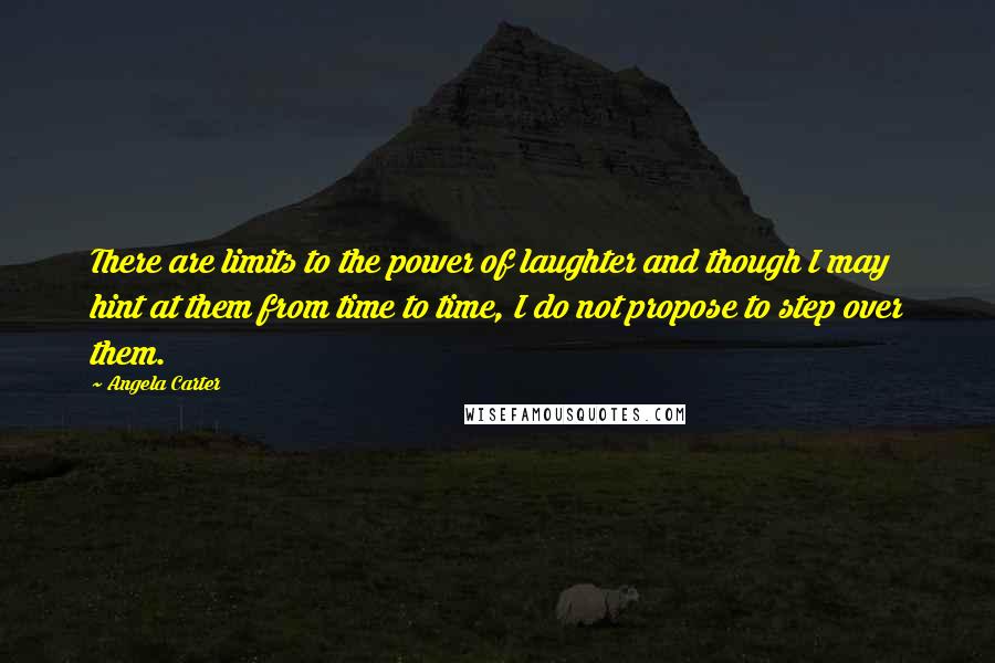 Angela Carter Quotes: There are limits to the power of laughter and though I may hint at them from time to time, I do not propose to step over them.