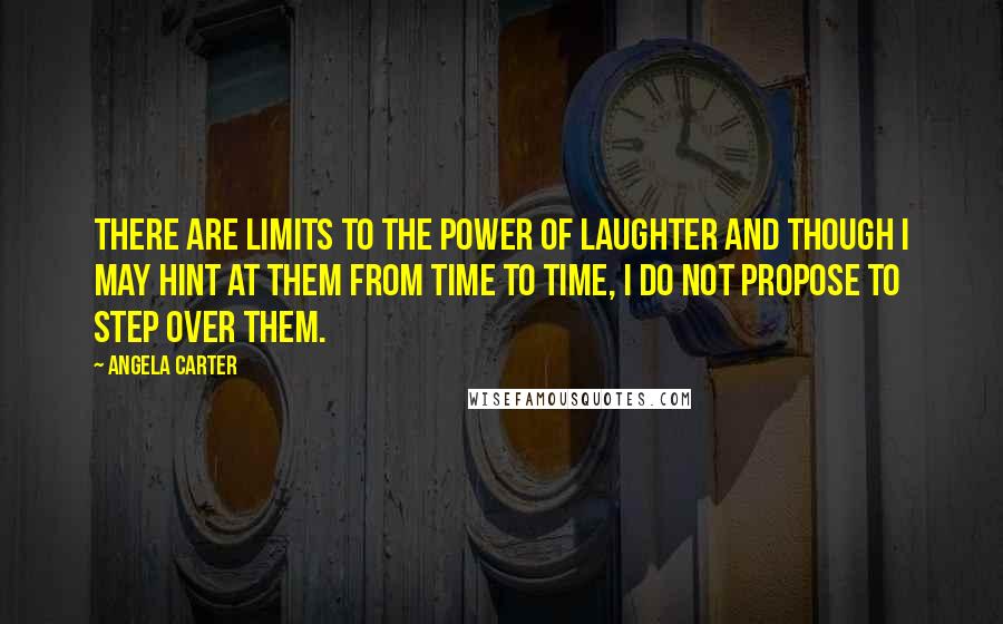 Angela Carter Quotes: There are limits to the power of laughter and though I may hint at them from time to time, I do not propose to step over them.