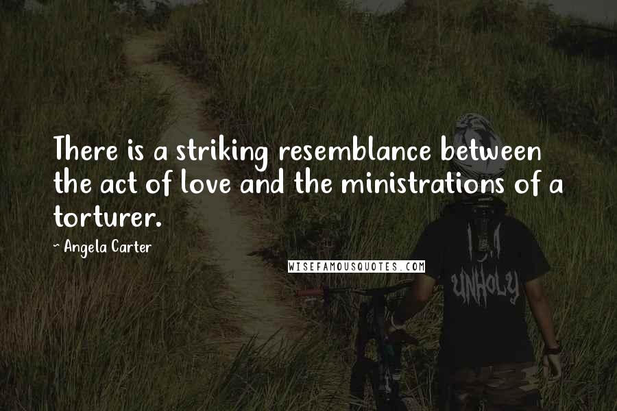 Angela Carter Quotes: There is a striking resemblance between the act of love and the ministrations of a torturer.