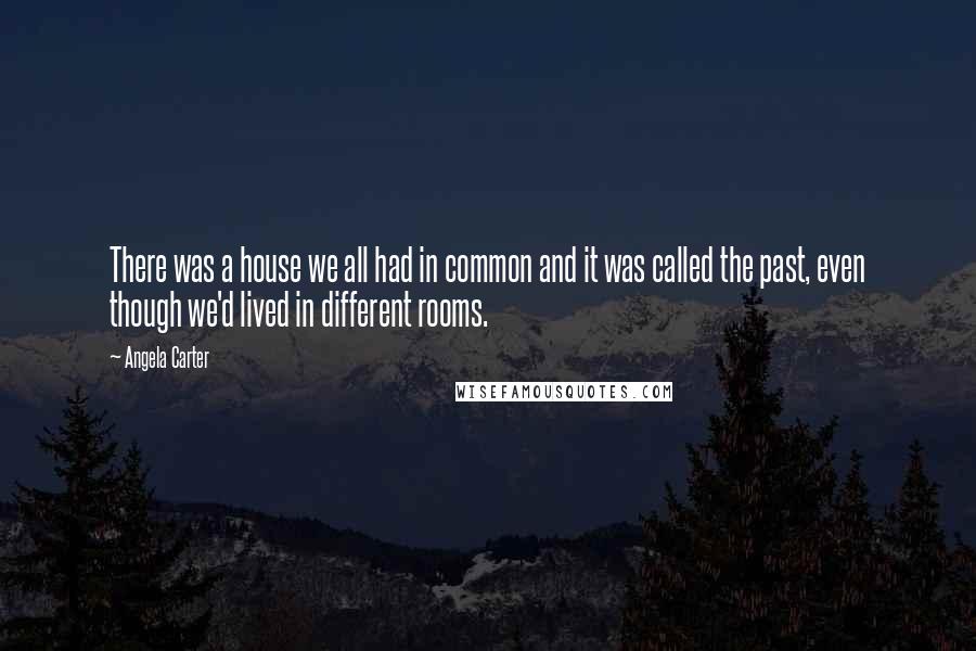 Angela Carter Quotes: There was a house we all had in common and it was called the past, even though we'd lived in different rooms.