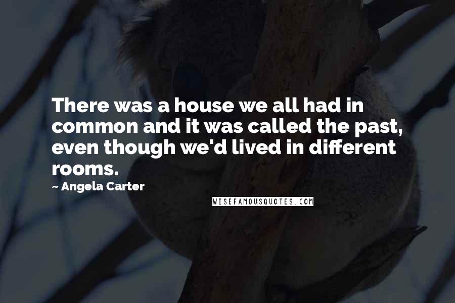 Angela Carter Quotes: There was a house we all had in common and it was called the past, even though we'd lived in different rooms.