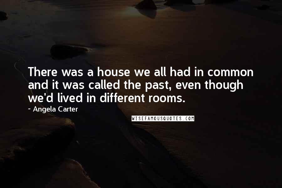 Angela Carter Quotes: There was a house we all had in common and it was called the past, even though we'd lived in different rooms.