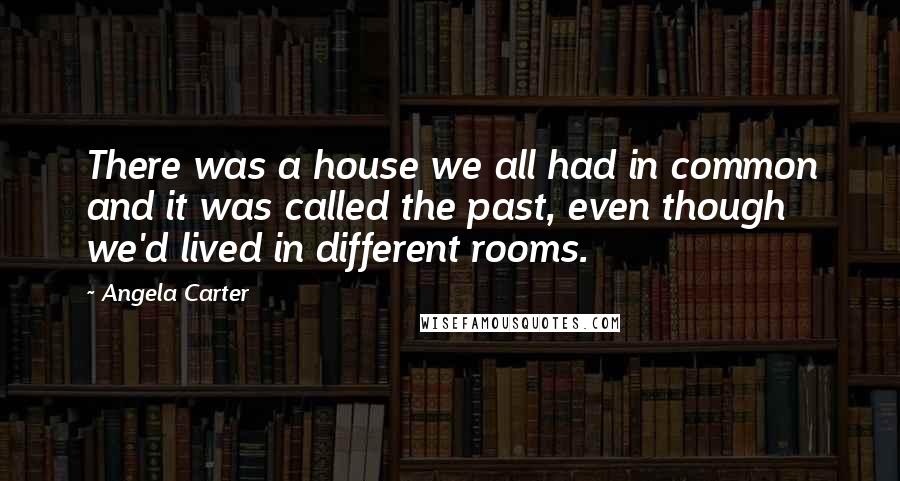 Angela Carter Quotes: There was a house we all had in common and it was called the past, even though we'd lived in different rooms.