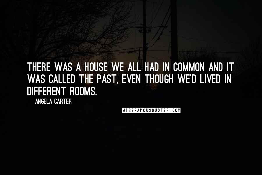 Angela Carter Quotes: There was a house we all had in common and it was called the past, even though we'd lived in different rooms.