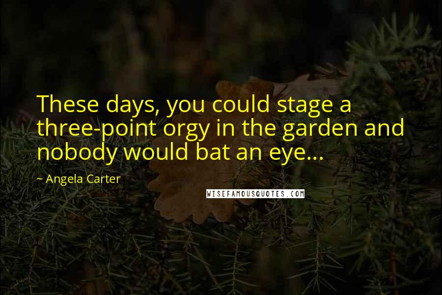 Angela Carter Quotes: These days, you could stage a three-point orgy in the garden and nobody would bat an eye...