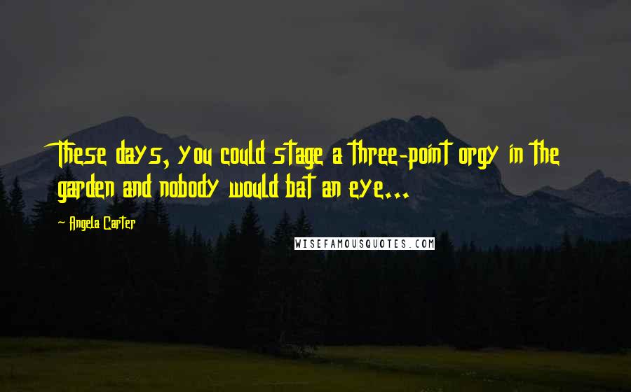 Angela Carter Quotes: These days, you could stage a three-point orgy in the garden and nobody would bat an eye...