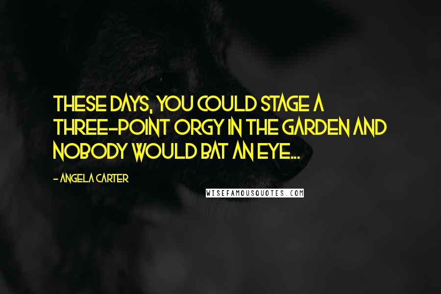 Angela Carter Quotes: These days, you could stage a three-point orgy in the garden and nobody would bat an eye...