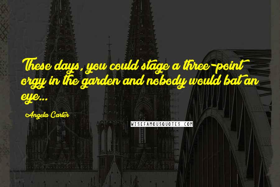 Angela Carter Quotes: These days, you could stage a three-point orgy in the garden and nobody would bat an eye...