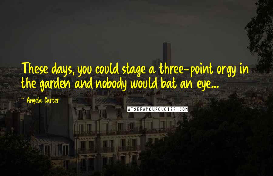 Angela Carter Quotes: These days, you could stage a three-point orgy in the garden and nobody would bat an eye...