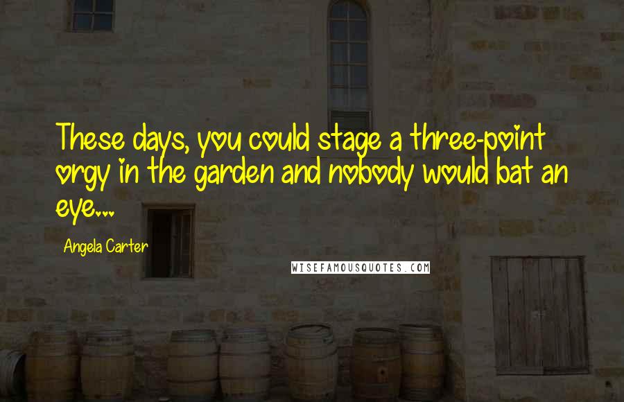 Angela Carter Quotes: These days, you could stage a three-point orgy in the garden and nobody would bat an eye...
