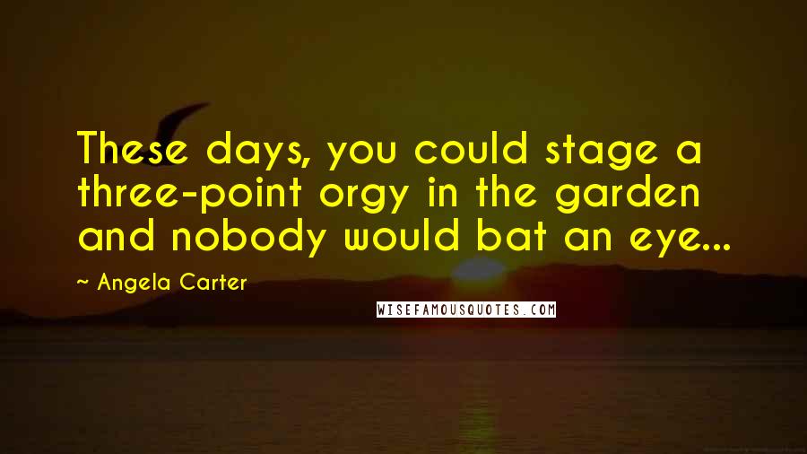 Angela Carter Quotes: These days, you could stage a three-point orgy in the garden and nobody would bat an eye...