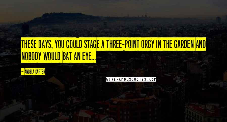 Angela Carter Quotes: These days, you could stage a three-point orgy in the garden and nobody would bat an eye...