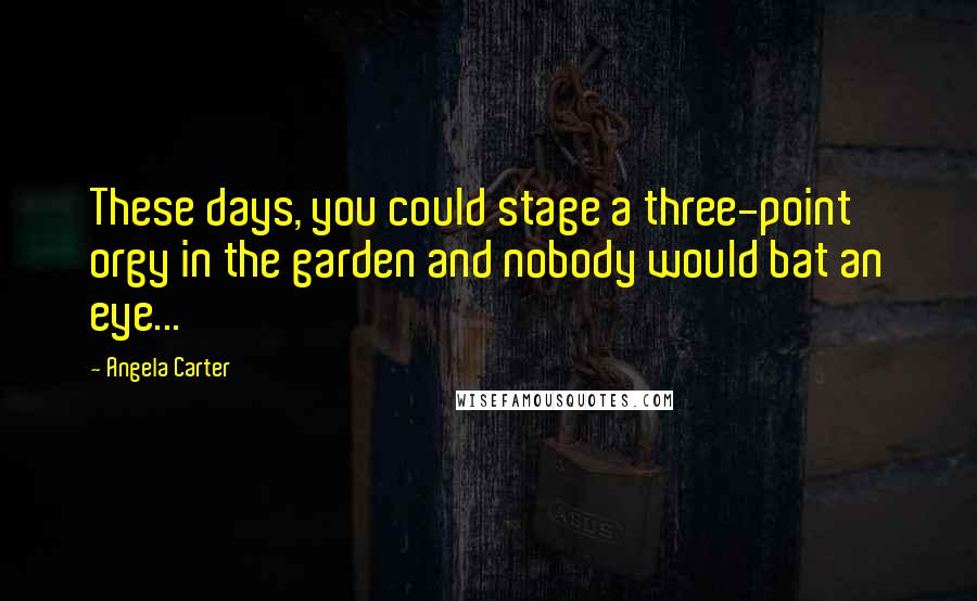 Angela Carter Quotes: These days, you could stage a three-point orgy in the garden and nobody would bat an eye...