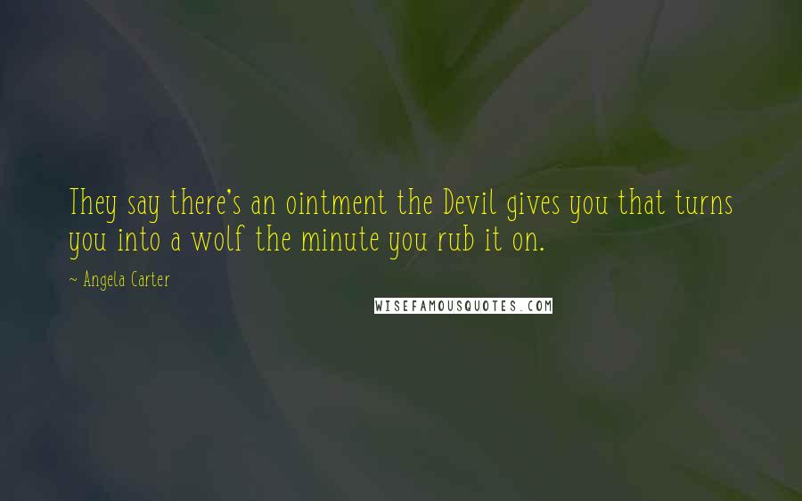 Angela Carter Quotes: They say there's an ointment the Devil gives you that turns you into a wolf the minute you rub it on.