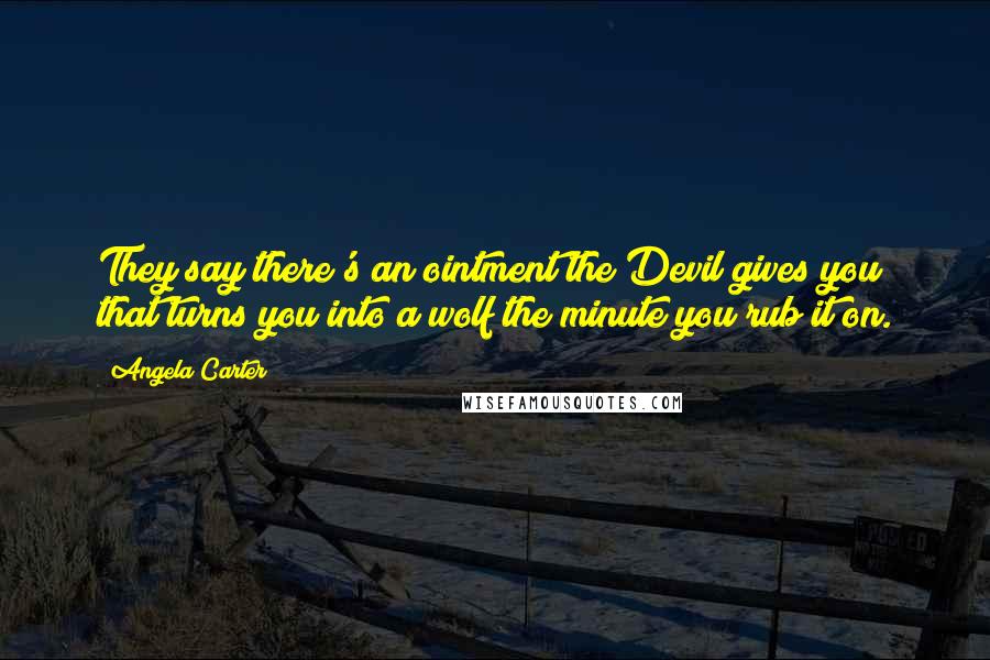 Angela Carter Quotes: They say there's an ointment the Devil gives you that turns you into a wolf the minute you rub it on.