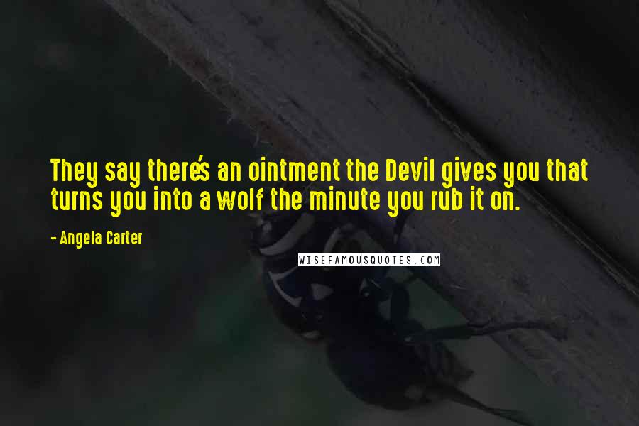 Angela Carter Quotes: They say there's an ointment the Devil gives you that turns you into a wolf the minute you rub it on.