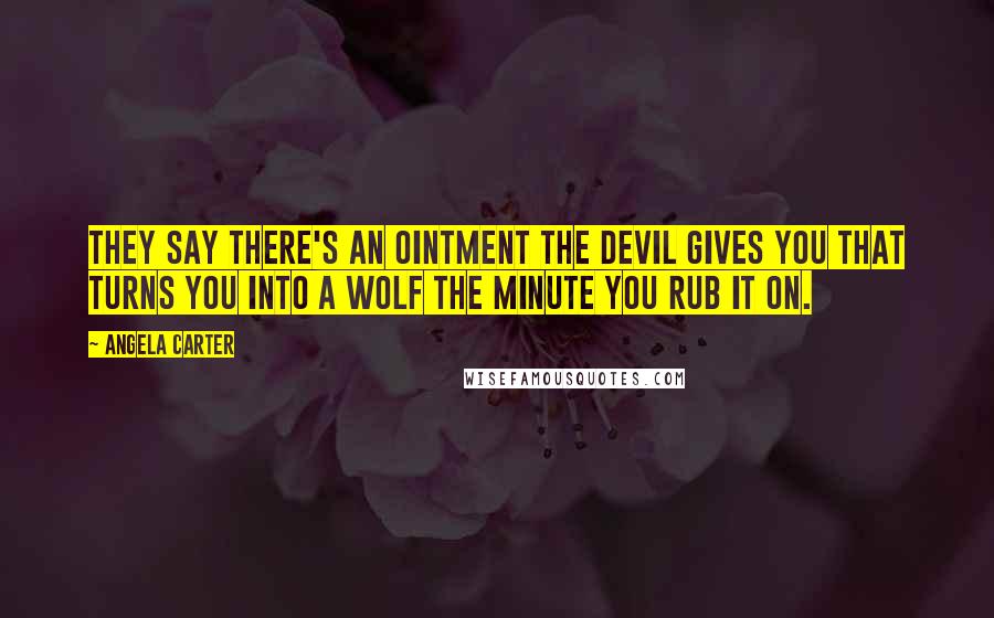 Angela Carter Quotes: They say there's an ointment the Devil gives you that turns you into a wolf the minute you rub it on.