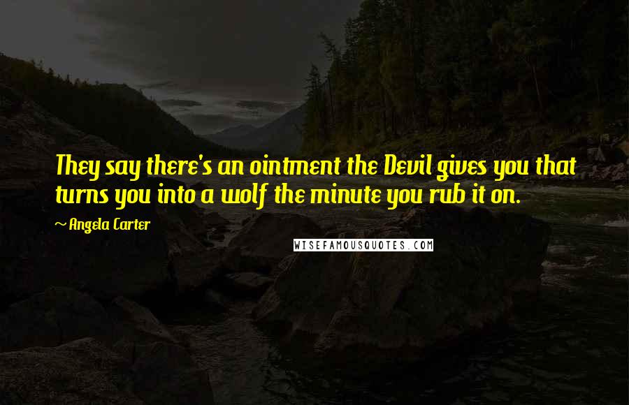 Angela Carter Quotes: They say there's an ointment the Devil gives you that turns you into a wolf the minute you rub it on.